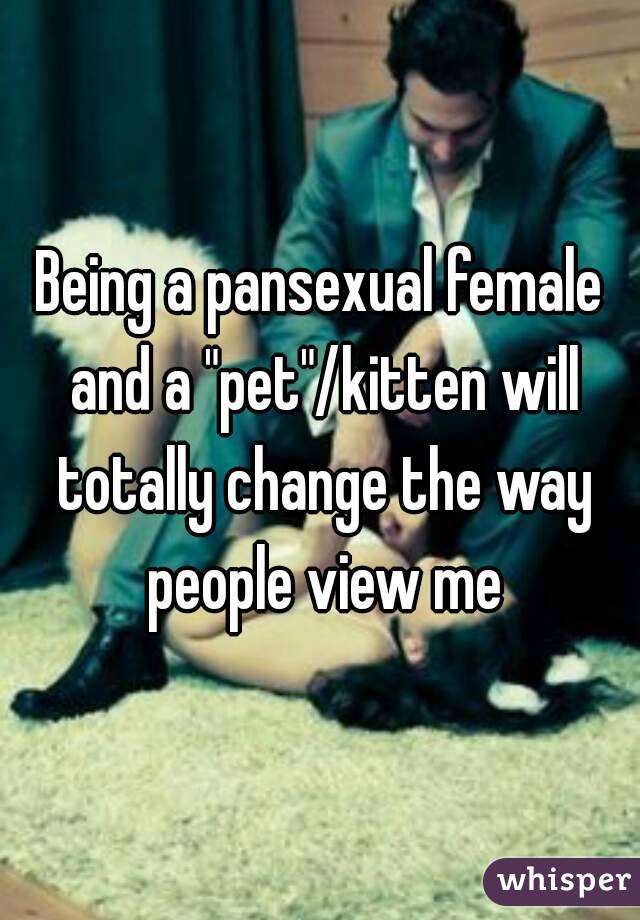 Being a pansexual female and a "pet"/kitten will totally change the way people view me