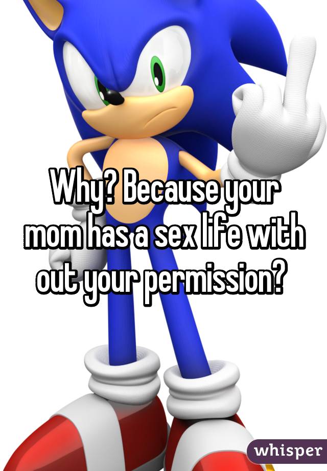 Why? Because your mom has a sex life with out your permission? 