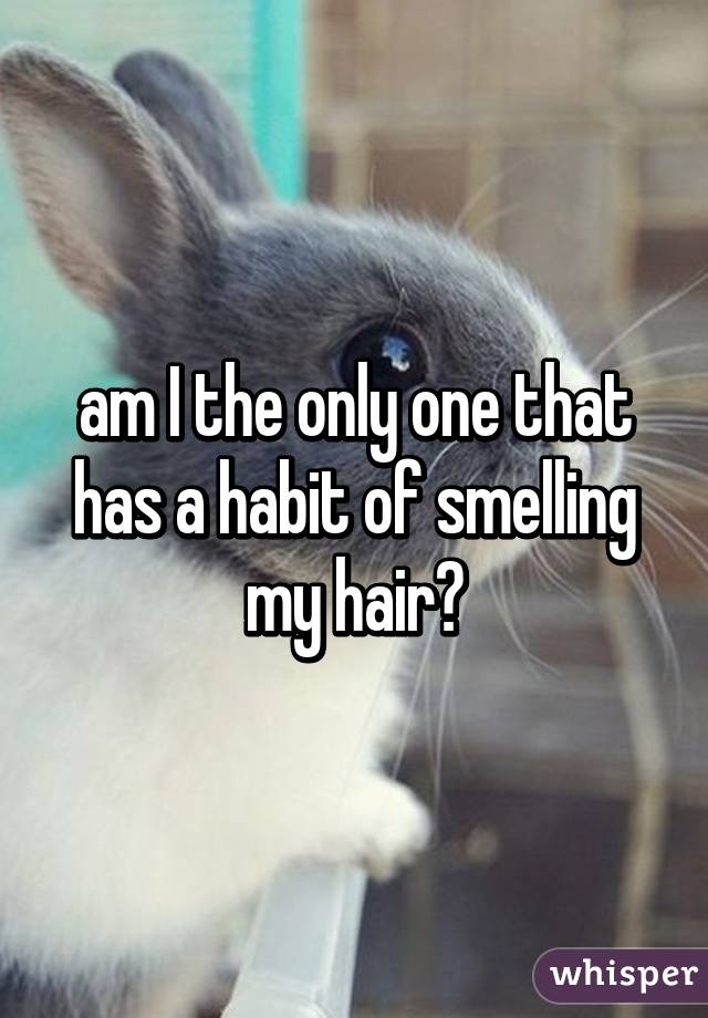am I the only one that has a habit of smelling my hair?