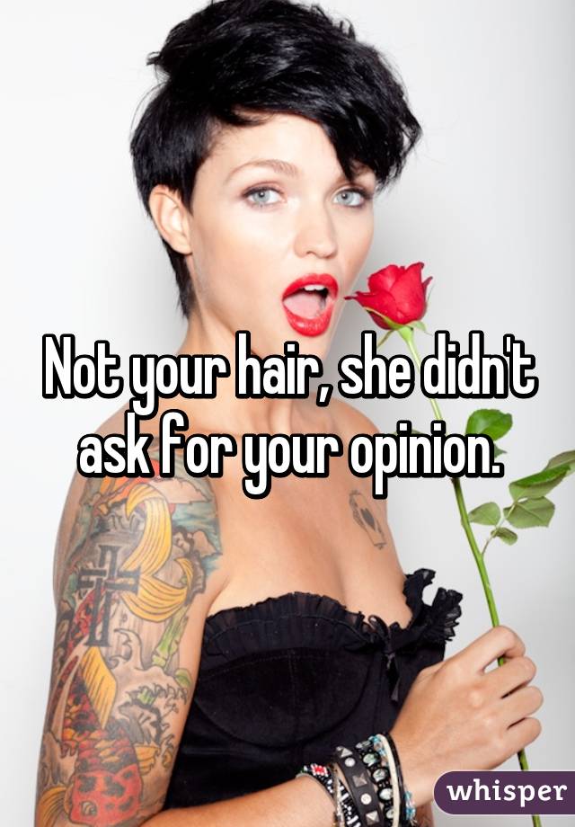 Not your hair, she didn't ask for your opinion.
