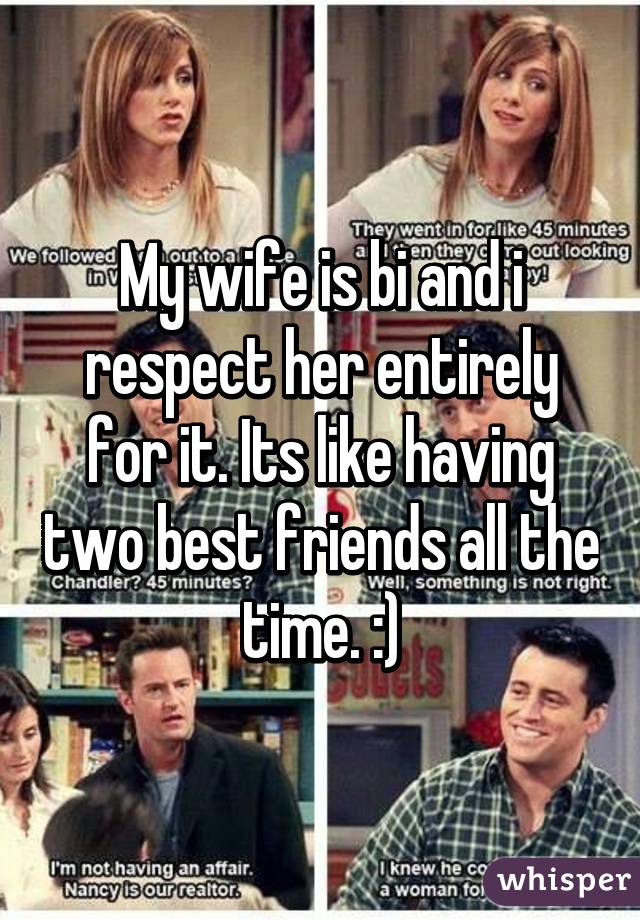 My wife is bi and i respect her entirely for it. Its like having two best friends all the time. :)