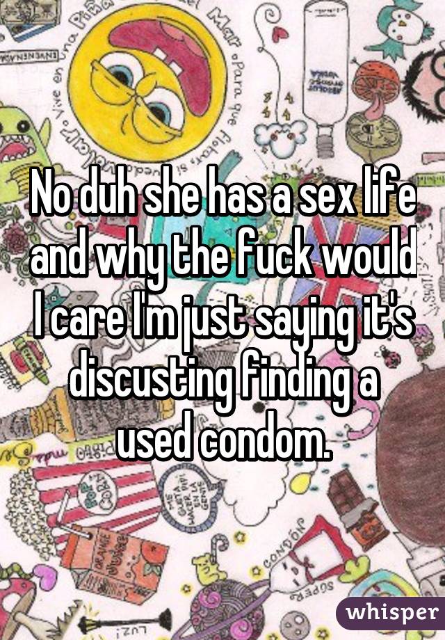 No duh she has a sex life and why the fuck would I care I'm just saying it's discusting finding a used condom.