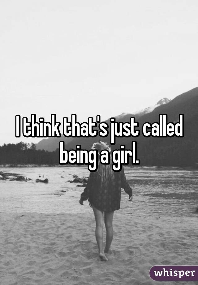 I think that's just called being a girl.