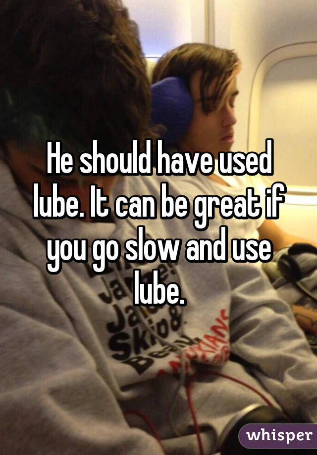 He should have used lube. It can be great if you go slow and use lube.