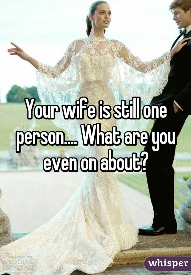 Your wife is still one person.... What are you even on about?