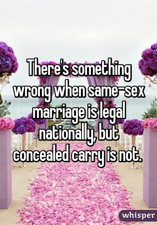 There's something wrong when same-sex marriage is legal nationally, but concealed carry is not. 