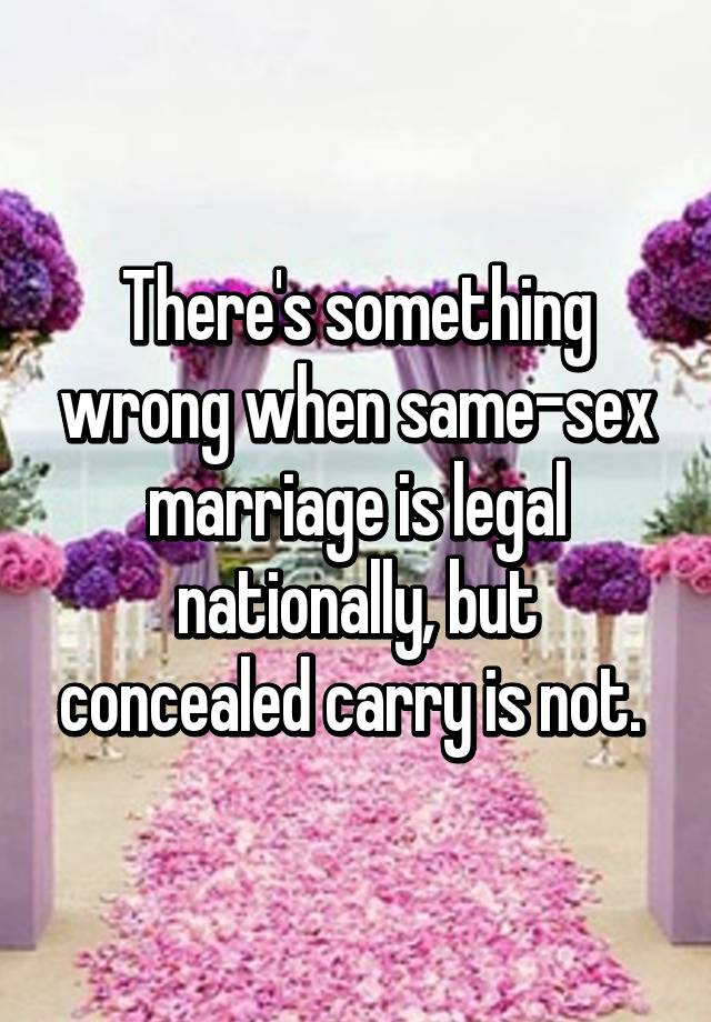 There's something wrong when same-sex marriage is legal nationally, but concealed carry is not. 