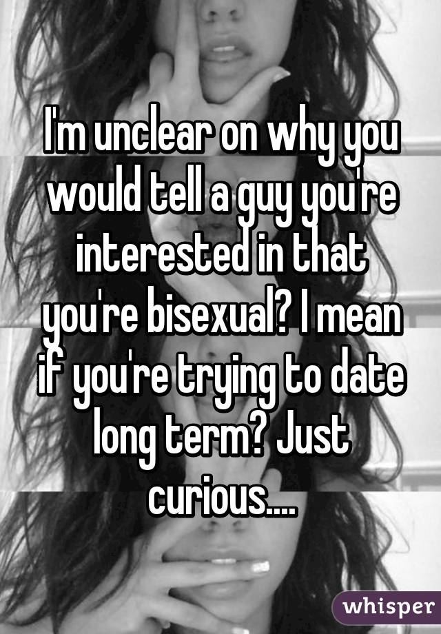 I'm unclear on why you would tell a guy you're interested in that you're bisexual? I mean if you're trying to date long term? Just curious....