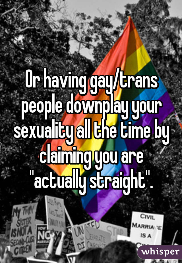 Or having gay/trans people downplay your sexuality all the time by claiming you are "actually straight".