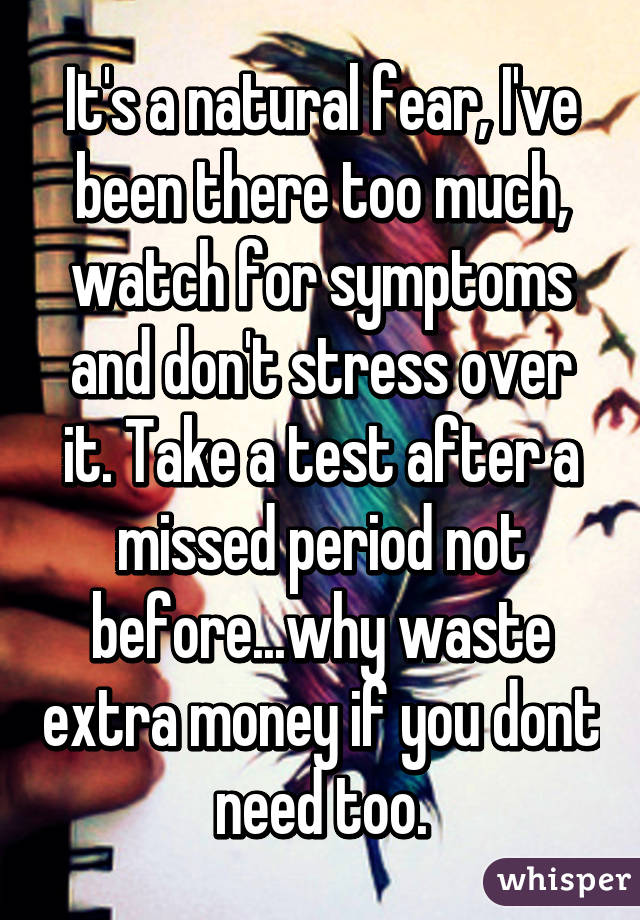 It's a natural fear, I've been there too much, watch for symptoms and don't stress over it. Take a test after a missed period not before...why waste extra money if you dont need too.