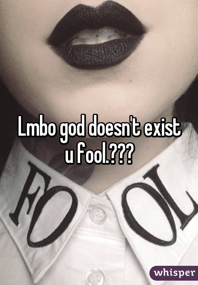 Lmbo god doesn't exist u fool.😂😂😂