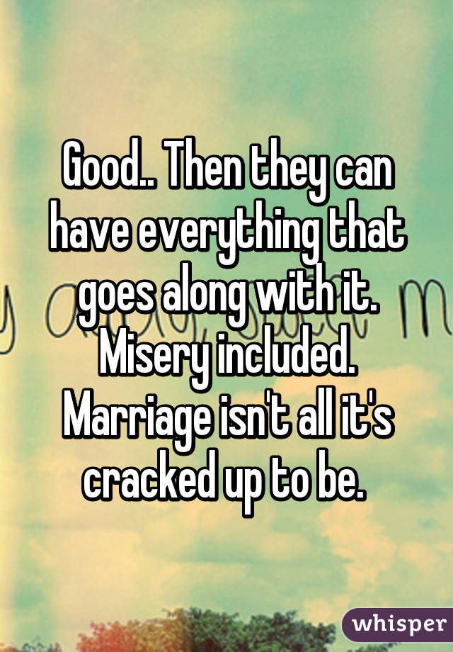 Good.. Then they can have everything that goes along with it. Misery included. Marriage isn't all it's cracked up to be. 
