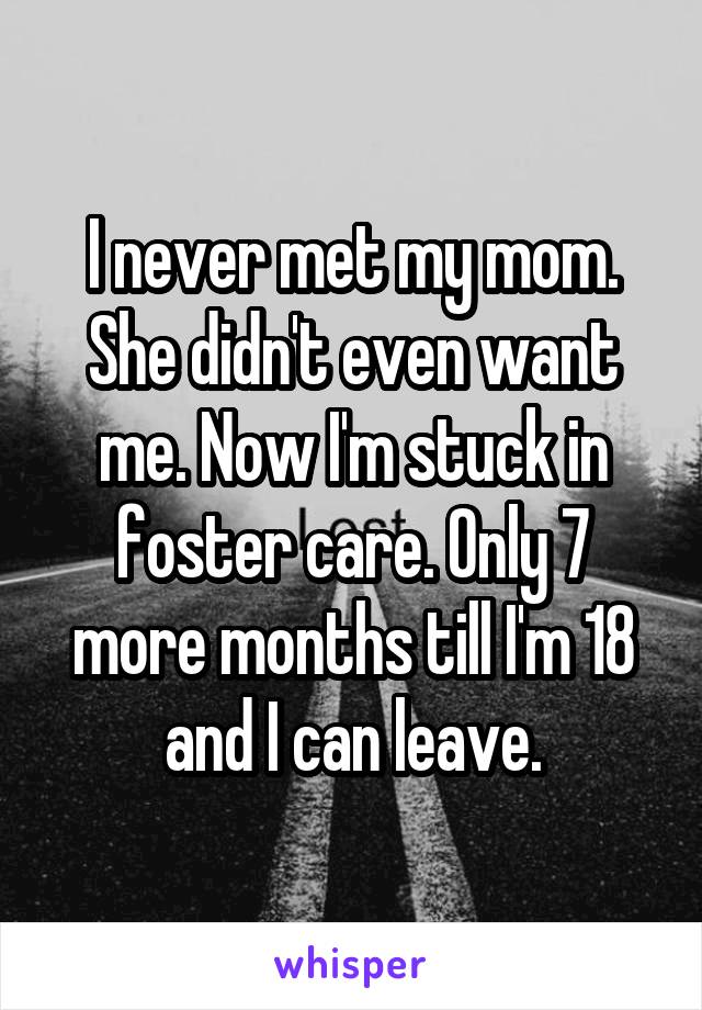 I never met my mom. She didn't even want me. Now I'm stuck in foster care. Only 7 more months till I'm 18 and I can leave.