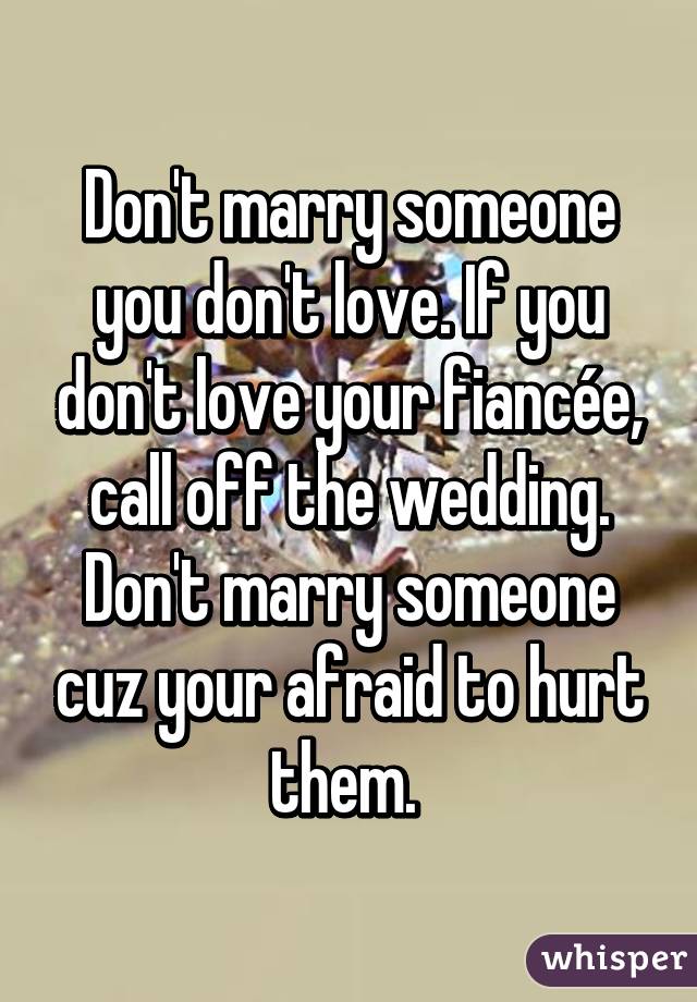 Don't marry someone you don't love. If you don't love your fiancée, call off the wedding. Don't marry someone cuz your afraid to hurt them. 