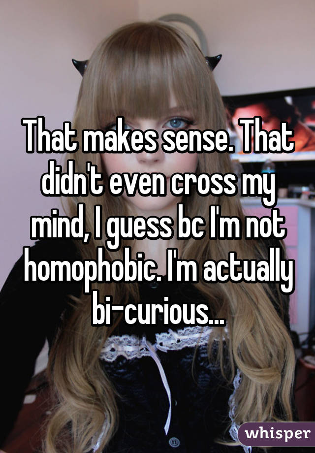 That makes sense. That didn't even cross my mind, I guess bc I'm not homophobic. I'm actually bi-curious...