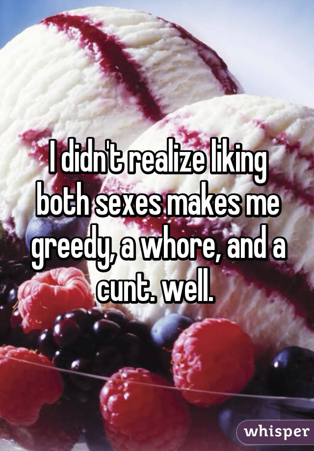 I didn't realize liking both sexes makes me greedy, a whore, and a cunt. well. 