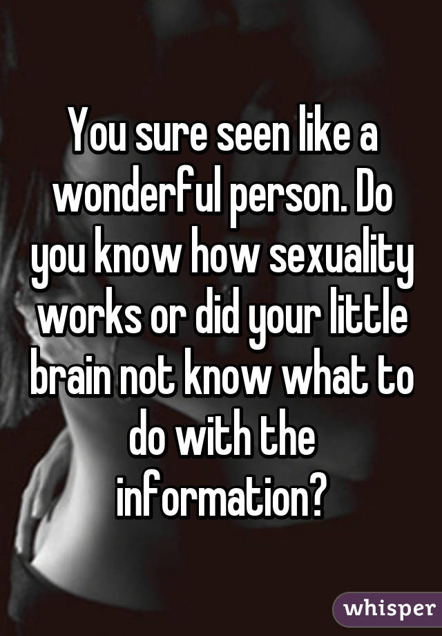 You sure seen like a wonderful person. Do you know how sexuality works or did your little brain not know what to do with the information?