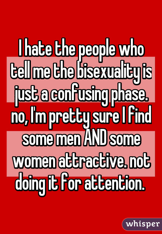 I hate the people who tell me the bisexuality is just a confusing phase. no, I'm pretty sure I find some men AND some women attractive. not doing it for attention. 