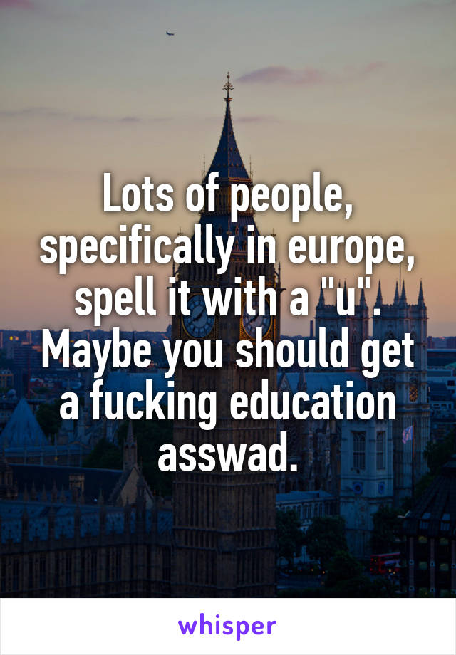 Lots of people, specifically in europe, spell it with a "u". Maybe you should get a fucking education asswad.