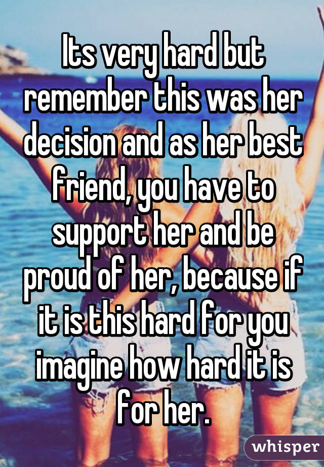 Its very hard but remember this was her decision and as her best friend, you have to support her and be proud of her, because if it is this hard for you imagine how hard it is for her.
