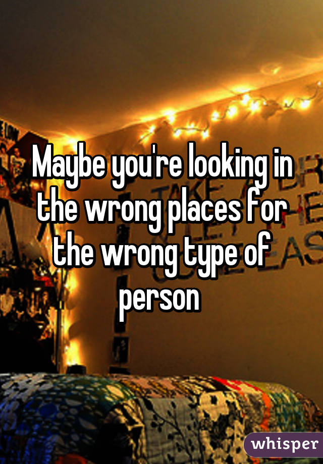 Maybe you're looking in the wrong places for the wrong type of person 