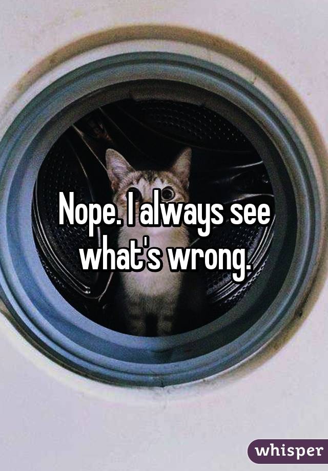 Nope. I always see what's wrong.