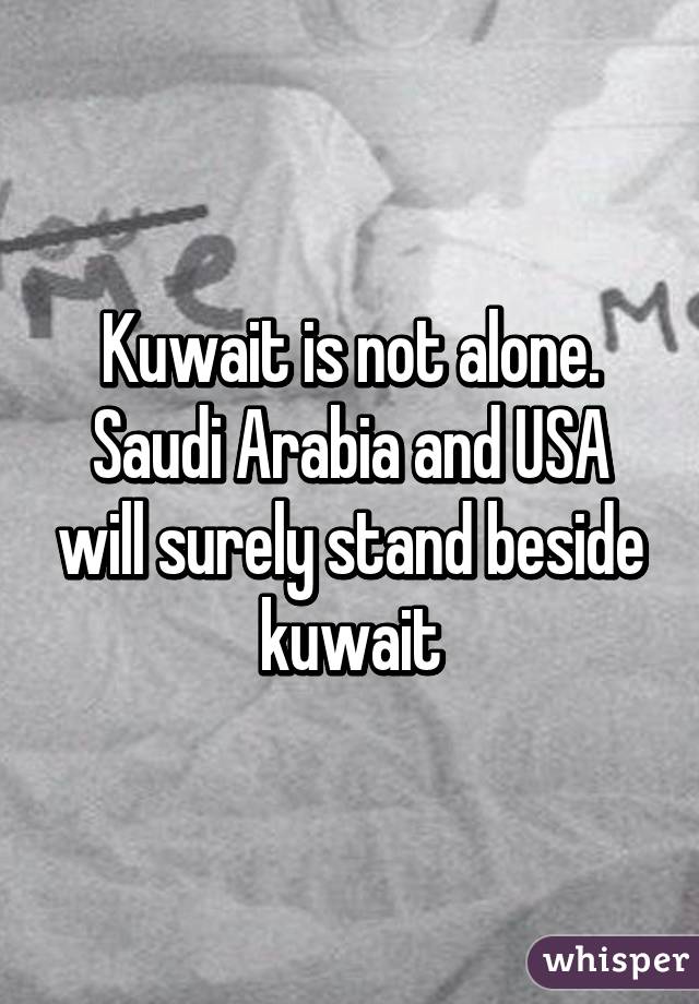 Kuwait is not alone.
Saudi Arabia and USA will surely stand beside kuwait