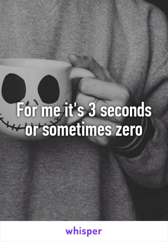 For me it's 3 seconds or sometimes zero