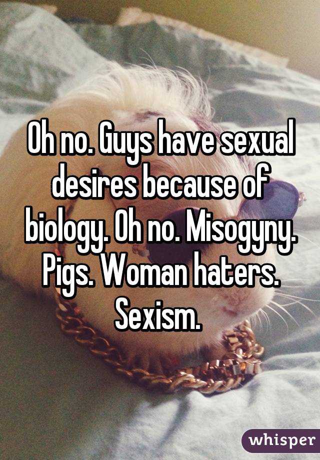 Oh no. Guys have sexual desires because of biology. Oh no. Misogyny. Pigs. Woman haters. Sexism. 