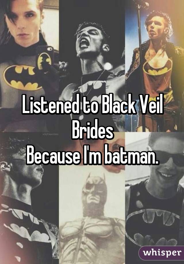 Listened to Black Veil Brides
Because I'm batman.