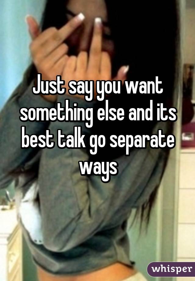 Just say you want something else and its best talk go separate ways
