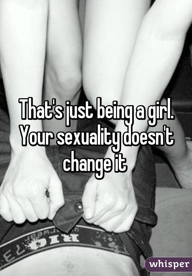 That's just being a girl. Your sexuality doesn't change it 