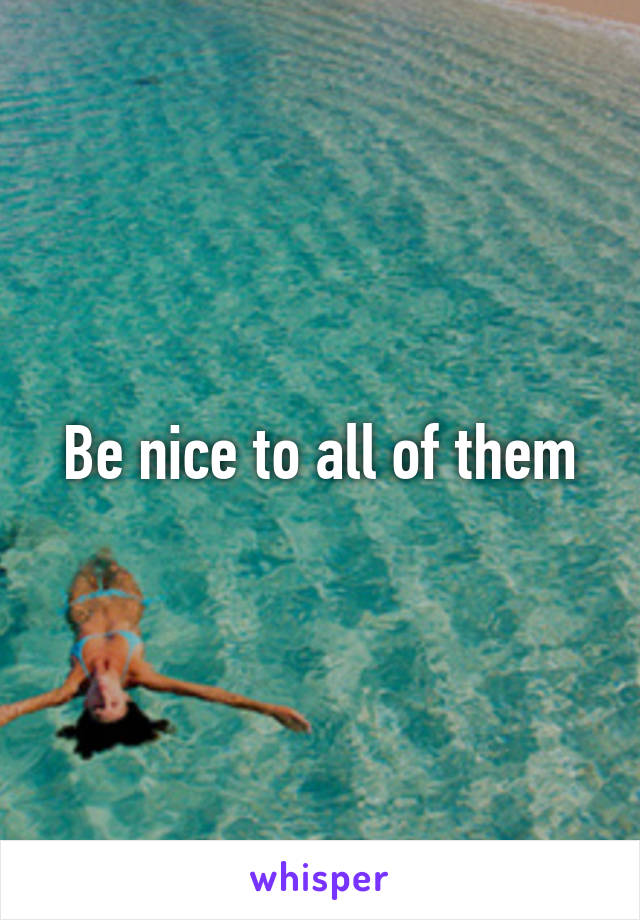 Be nice to all of them