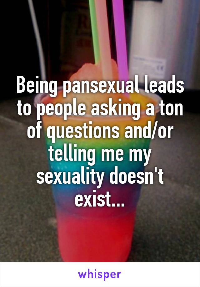 Being pansexual leads to people asking a ton of questions and/or telling me my sexuality doesn't exist...