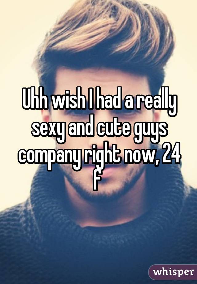 Uhh wish I had a really sexy and cute guys company right now, 24 f 