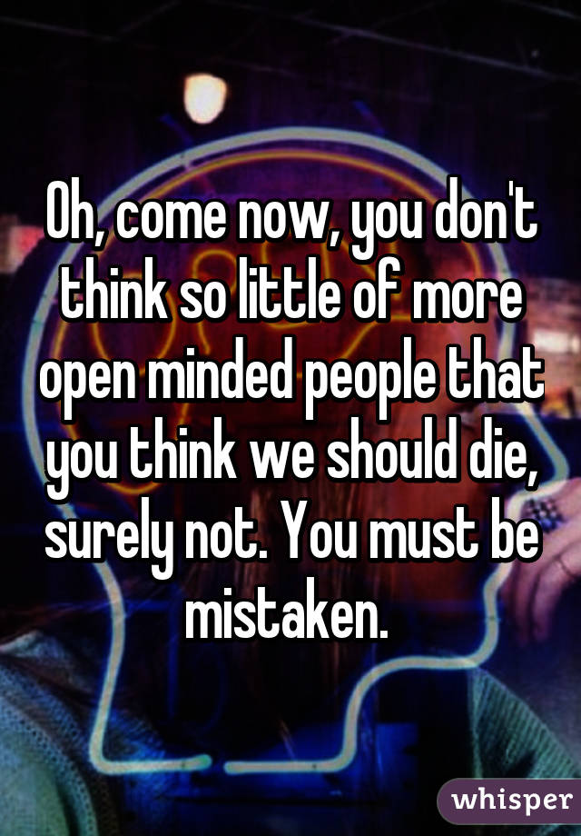 Oh, come now, you don't think so little of more open minded people that you think we should die, surely not. You must be mistaken. 