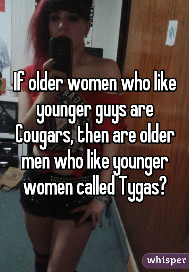 If older women who like younger guys are Cougars, then are older men who like younger women called Tygas?