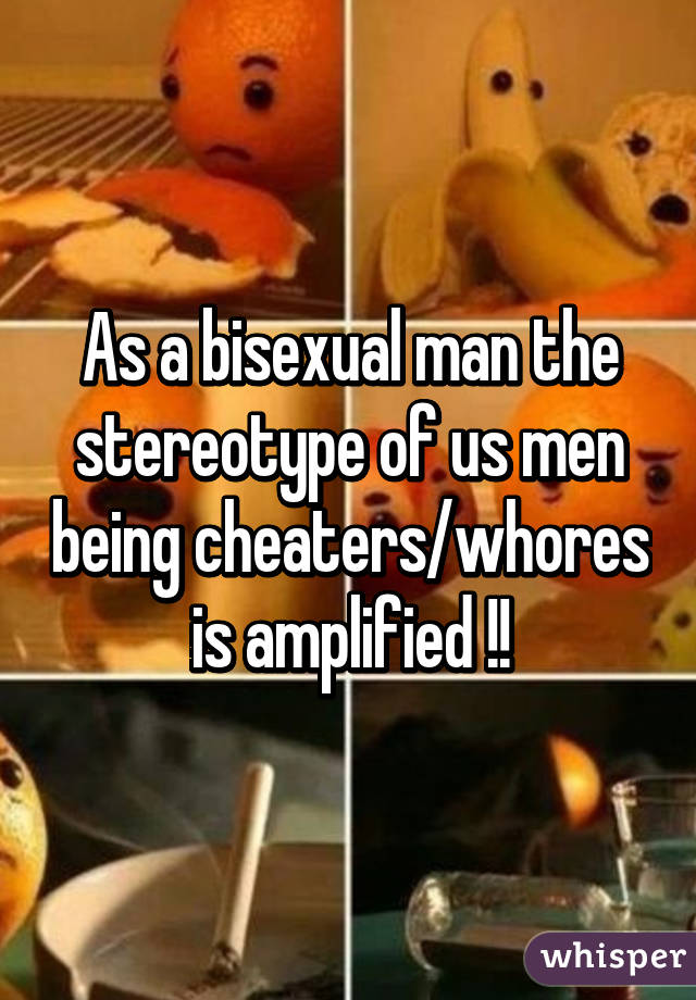 As a bisexual man the stereotype of us men being cheaters/whores is amplified !!