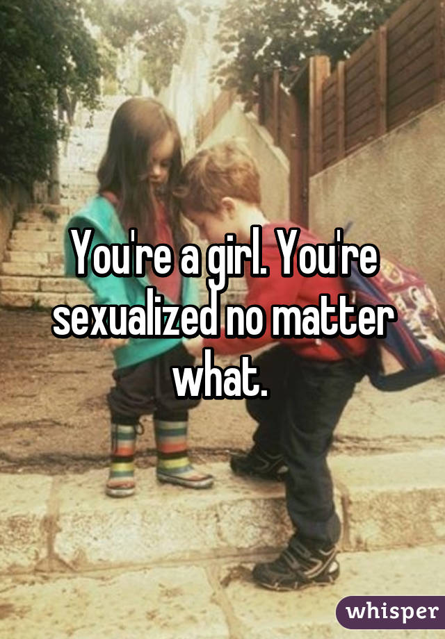 You're a girl. You're sexualized no matter what. 