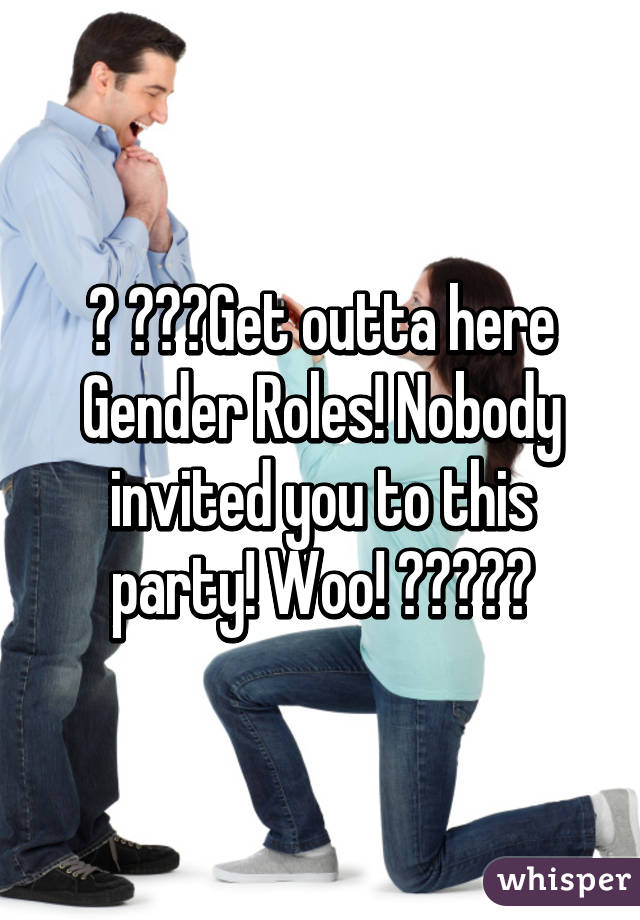 🎉 🌈🎆🎇Get outta here Gender Roles! Nobody invited you to this party! Woo! 🎇🎆🌈🎉🎊