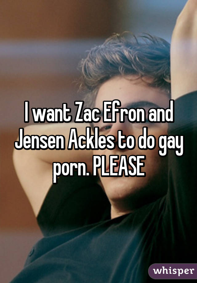 I want Zac Efron and Jensen Ackles to do gay porn. PLEASE
