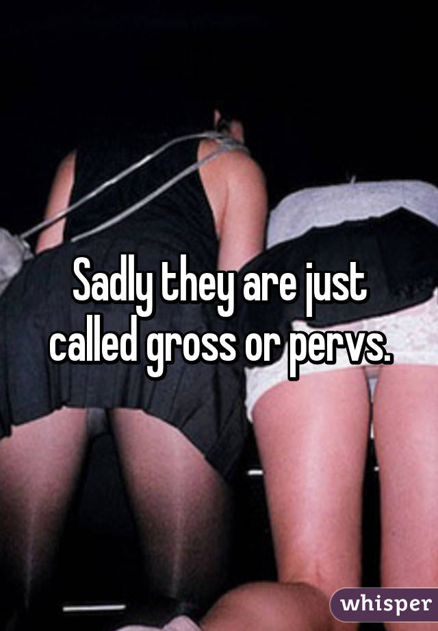 Sadly they are just called gross or pervs.