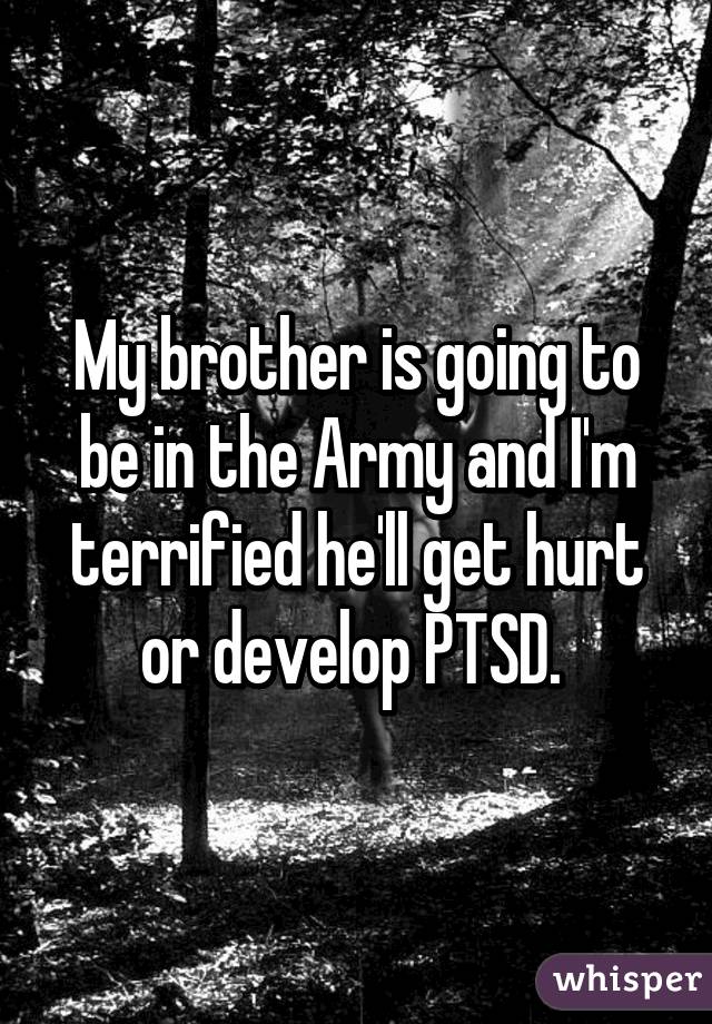 My brother is going to be in the Army and I'm terrified he'll get hurt or develop PTSD. 