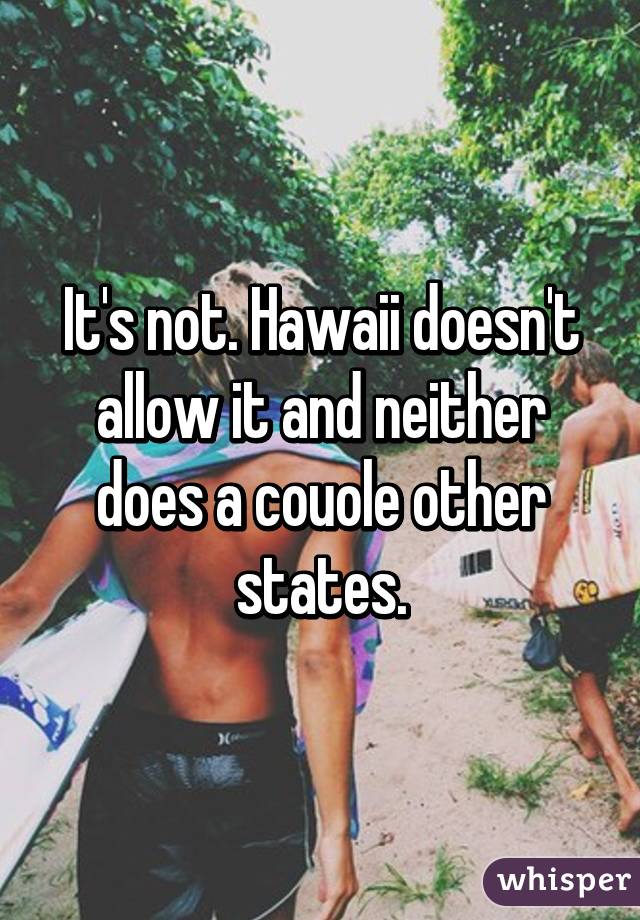 It's not. Hawaii doesn't allow it and neither does a couole other states.