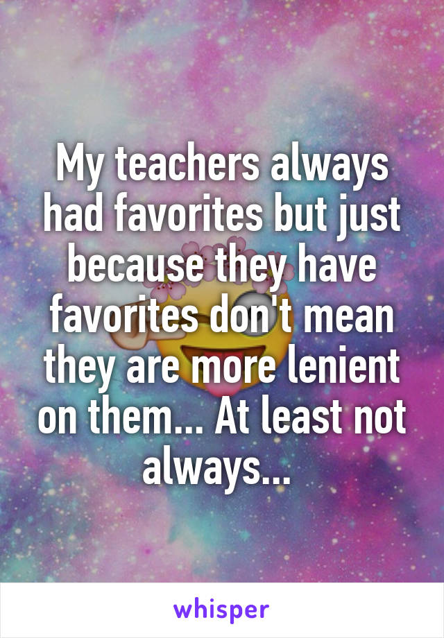 My teachers always had favorites but just because they have favorites don't mean they are more lenient on them... At least not always... 