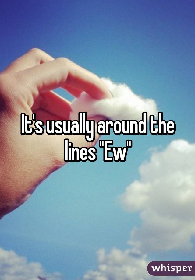 It's usually around the lines "Ew"