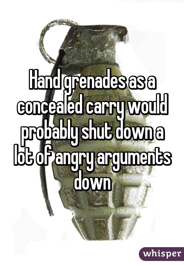 Hand grenades as a concealed carry would probably shut down a lot of angry arguments down