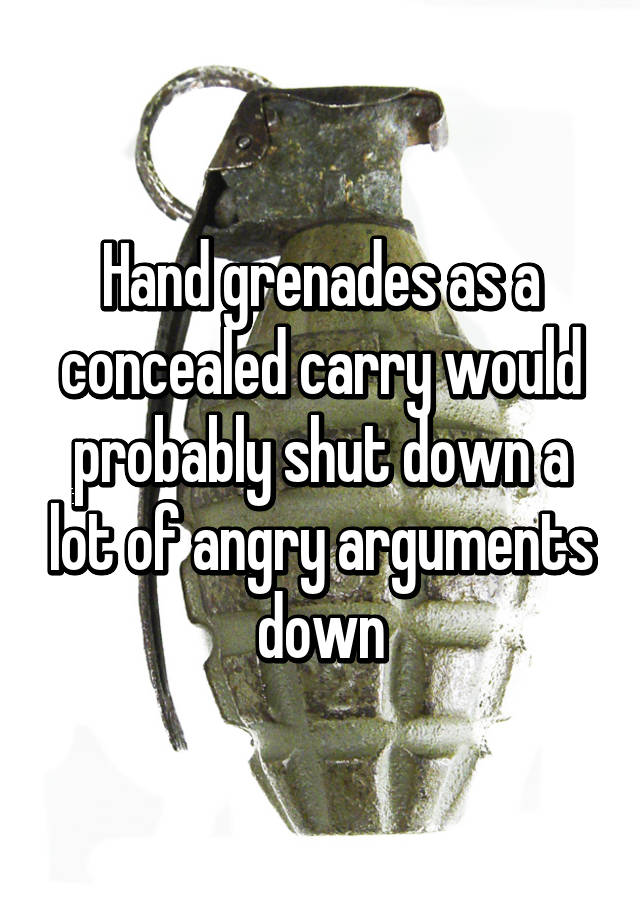 Hand grenades as a concealed carry would probably shut down a lot of angry arguments down