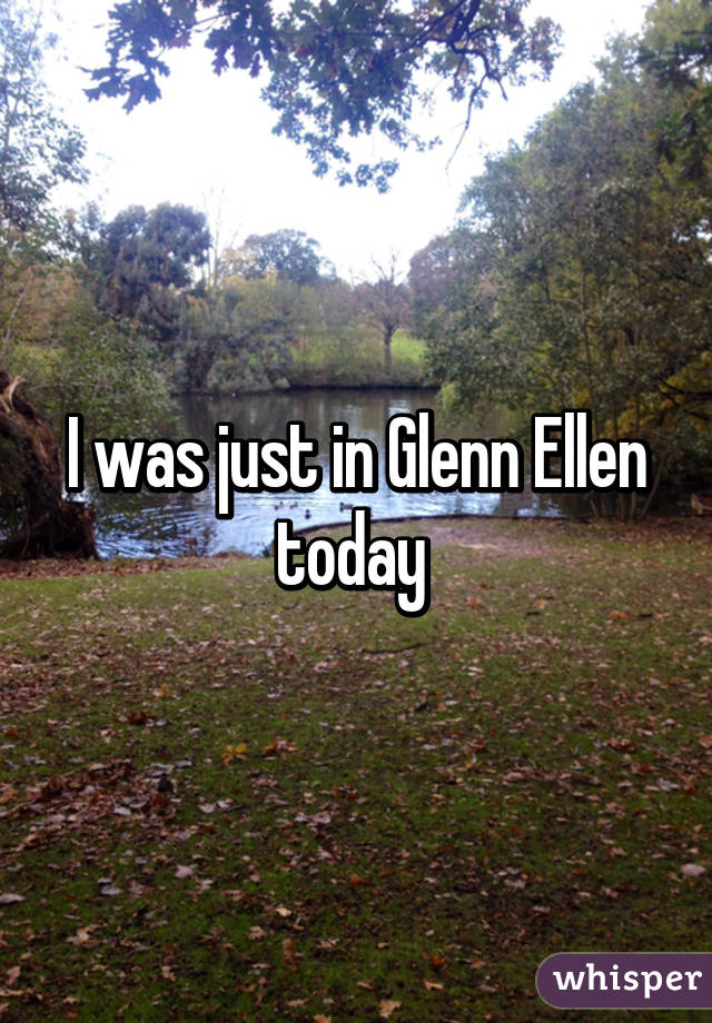 I was just in Glenn Ellen today 