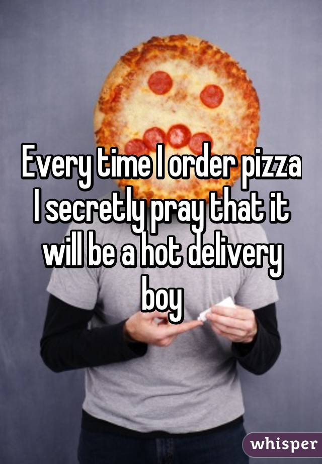 Every time I order pizza I secretly pray that it will be a hot delivery boy